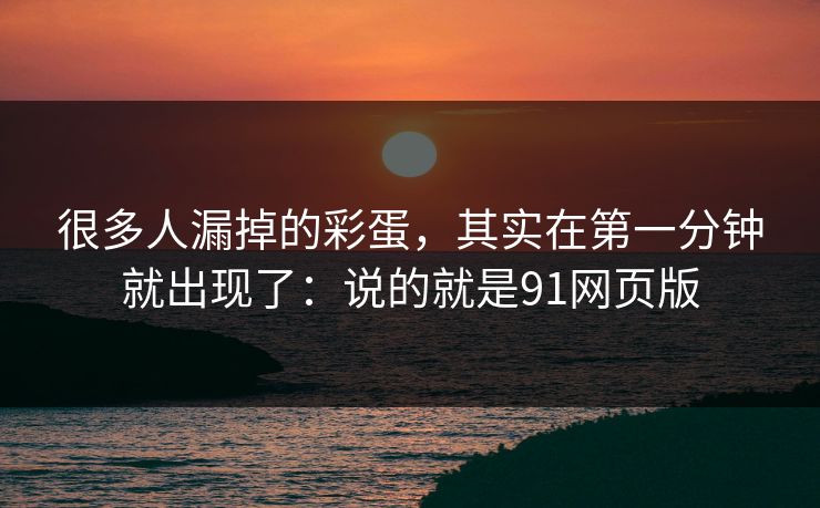 很多人漏掉的彩蛋，其实在第一分钟就出现了：说的就是91网页版