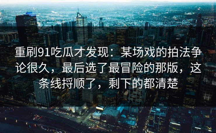 重刷91吃瓜才发现：某场戏的拍法争论很久，最后选了最冒险的那版，这条线捋顺了，剩下的都清楚