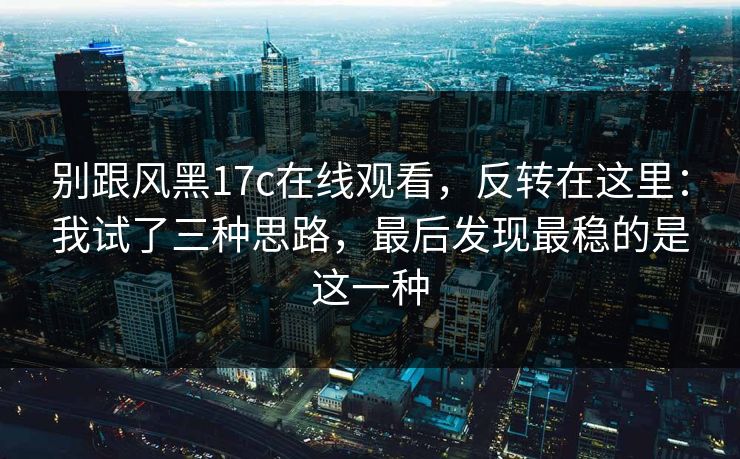别跟风黑17c在线观看，反转在这里：我试了三种思路，最后发现最稳的是这一种