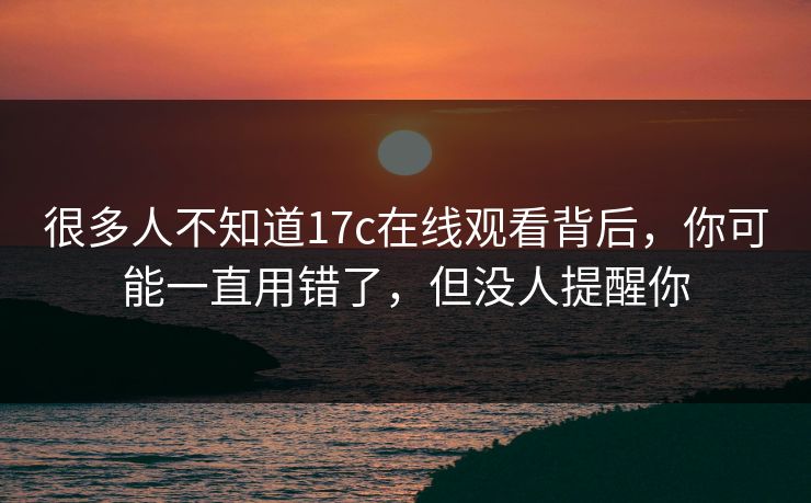 很多人不知道17c在线观看背后,你可能一直用错了,但没人提醒你 很多人不知道17c在线观看背后,你可能一直用错了,但没人提醒你