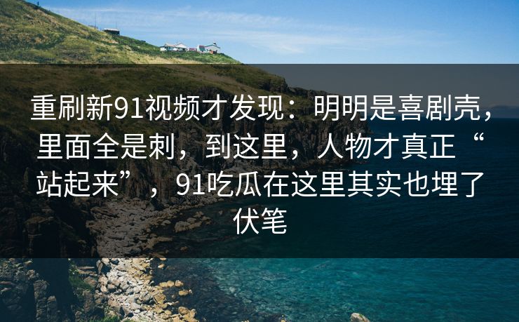 重刷新91视频才发现:明明是喜剧壳,里面全是刺,到这里,人物才真正“站起来”,91吃瓜在这里其实也埋了伏笔 重刷新91视频才发现:明明是喜剧壳,里面全是刺,到这里,人物才真正“站起来”,91吃瓜在这里其实也埋了伏笔