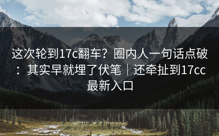 这次轮到17c翻车?圈内人一句话点破:其实早就埋了伏笔|还牵扯到17cc最新入口 这次轮到17c翻车?圈内人一句话点破:其实早就埋了伏笔|还牵扯到17cc最新入口