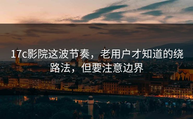 17c影院这波节奏,老用户才知道的绕路法,但要注意边界 17c影院这波节奏,老用户才知道的绕路法,但要注意边界