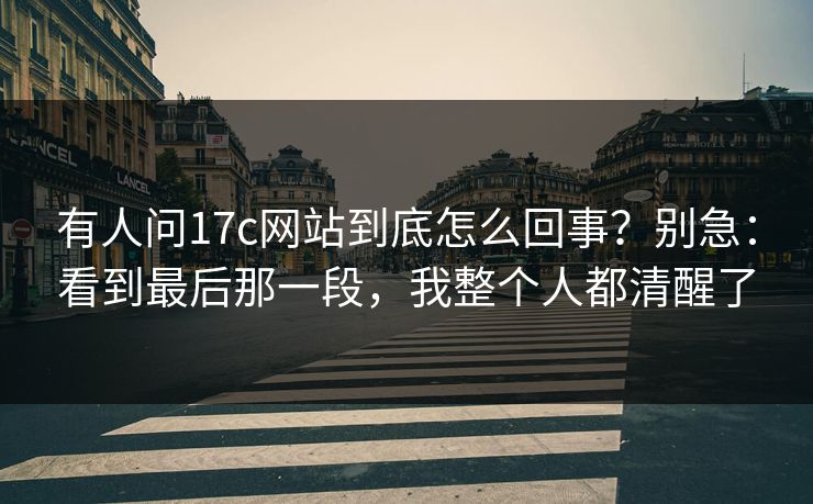 有人问17c网站到底怎么回事?别急:看到最后那一段,我整个人都清醒了 有人问17c网站到底怎么回事?别急:看到最后那一段,我整个人都清醒了