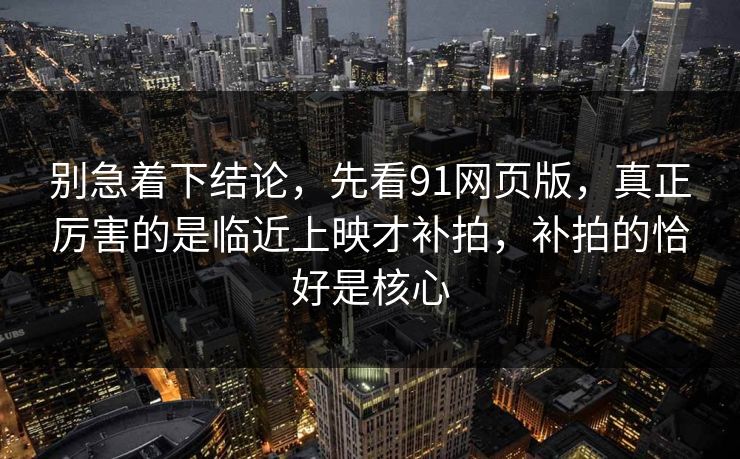 别急着下结论,先看91网页版,真正厉害的是临近上映才补拍,补拍的恰好是核心 别急着下结论,先看91网页版,真正厉害的是临近上映才补拍,补拍的恰好是核心