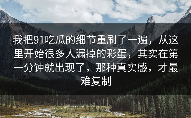 我把91吃瓜的细节重刷了一遍，从这里开始很多人漏掉的彩蛋，其实在第一分钟就出现了，那种真实感，才最难复制