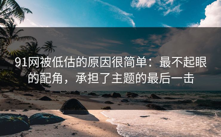 91网被低估的原因很简单：最不起眼的配角，承担了主题的最后一击