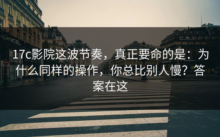 17c影院这波节奏，真正要命的是：为什么同样的操作，你总比别人慢？答案在这