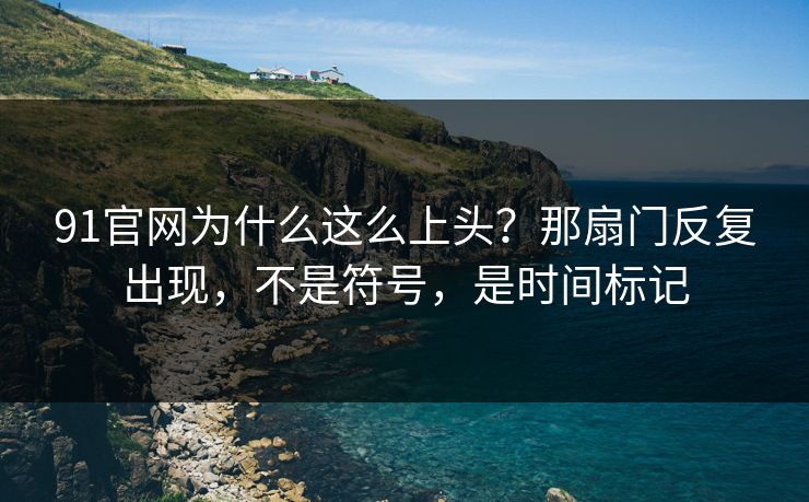 91官网为什么这么上头？那扇门反复出现，不是符号，是时间标记