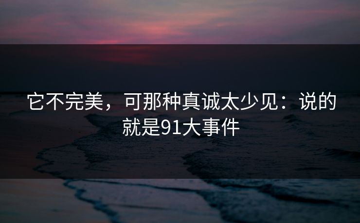 它不完美，可那种真诚太少见：说的就是91大事件