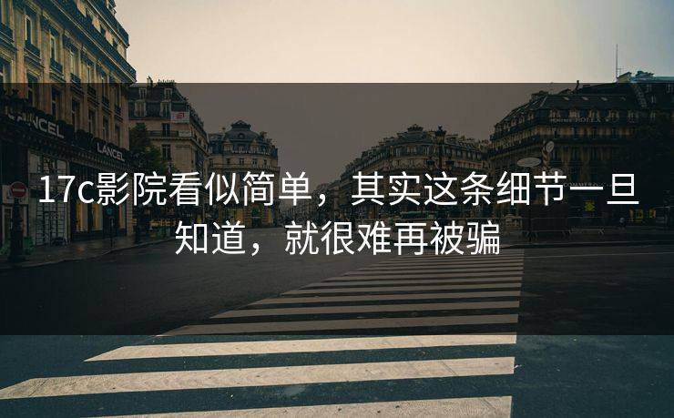 17c影院看似简单，其实这条细节一旦知道，就很难再被骗