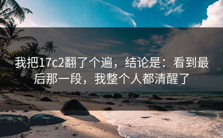 我把17c2翻了个遍，结论是：看到最后那一段，我整个人都清醒了