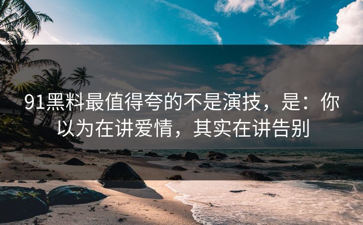 91黑料最值得夸的不是演技,是:你以为在讲爱情,其实在讲告别 91黑料最值得夸的不是演技,是:你以为在讲爱情,其实在讲告别