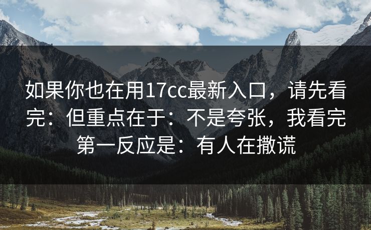 如果你也在用17cc最新入口,请先看完:但重点在于:不是夸张,我看完第一反应是:有人在撒谎 如果你也在用17cc最新入口,请先看完:但重点在于:不是夸张,我看完第一反应是:有人在撒谎