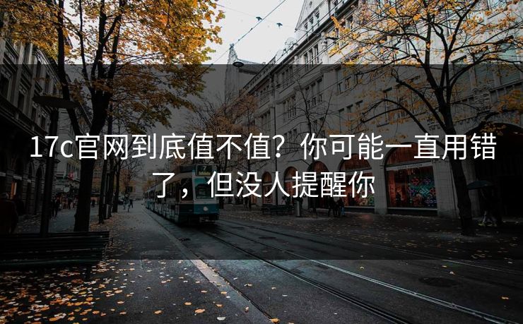 17c官网到底值不值?你可能一直用错了,但没人提醒你 17c官网到底值不值?你可能一直用错了,但没人提醒你