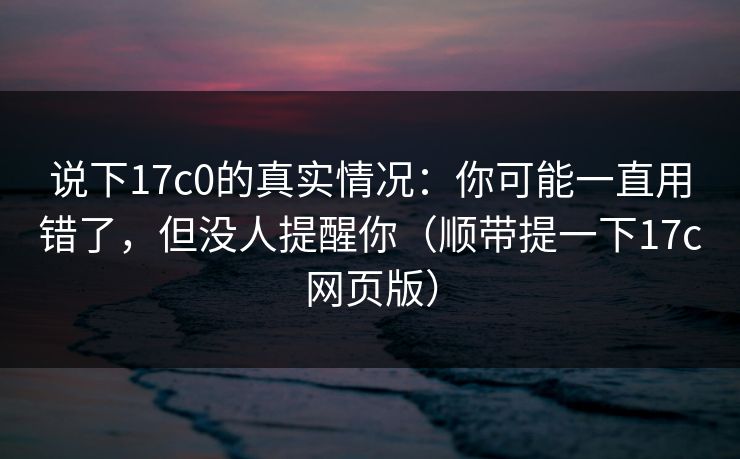 说下17c0的真实情况:你可能一直用错了,但没人提醒你(顺带提一下17c网页版) 说下17c0的真实情况:你可能一直用错了,但没人提醒你(顺带提一下17c网页版)