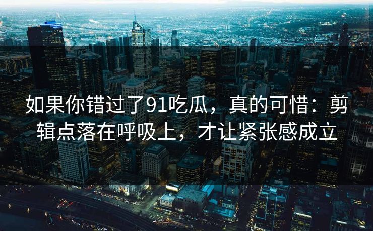 如果你错过了91吃瓜，真的可惜：剪辑点落在呼吸上，才让紧张感成立