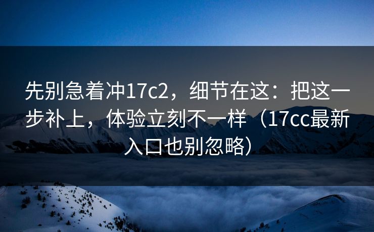 先别急着冲17c2，细节在这：把这一步补上，体验立刻不一样（17cc最新入口也别忽略）