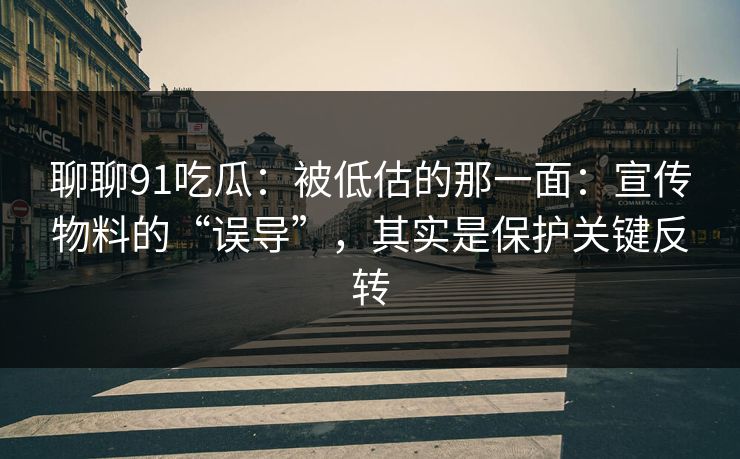 聊聊91吃瓜：被低估的那一面：宣传物料的“误导”，其实是保护关键反转