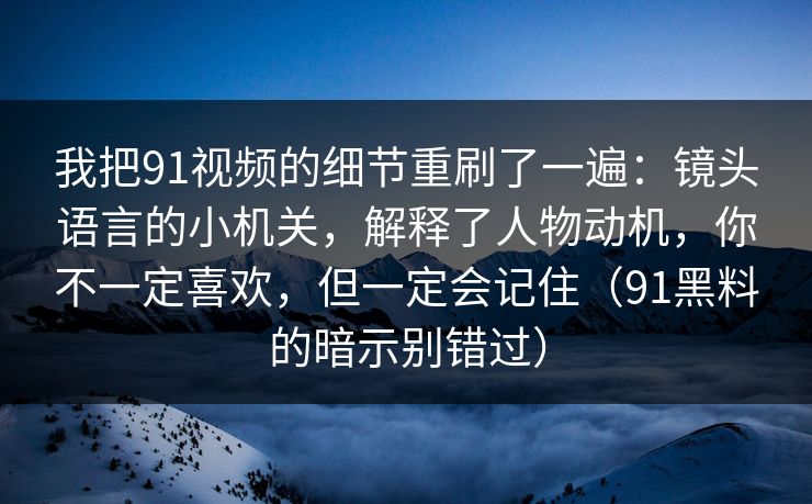 我把91视频的细节重刷了一遍:镜头语言的小机关,解释了人物动机,你不一定喜欢,但一定会记住(91黑料的暗示别错过) 我把91视频的细节重刷了一遍:镜头语言的小机关,解释了人物动机,你不一定喜欢,但一定会记住(91黑料的暗示别错过)