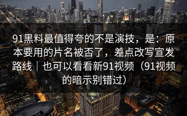 91黑料最值得夸的不是演技，是：原本要用的片名被否了，差点改写宣发路线｜也可以看看新91视频（91视频的暗示别错过）