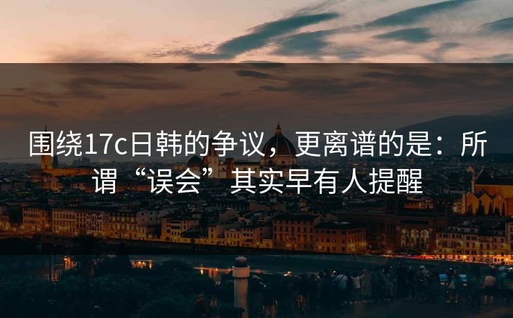 围绕17c日韩的争议,更离谱的是:所谓“误会”其实早有人提醒 围绕17c日韩的争议,更离谱的是:所谓“误会”其实早有人提醒