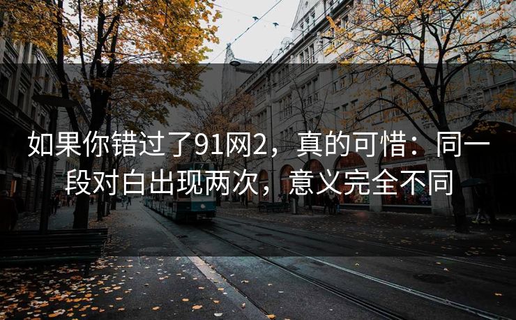 如果你错过了91网2，真的可惜：同一段对白出现两次，意义完全不同