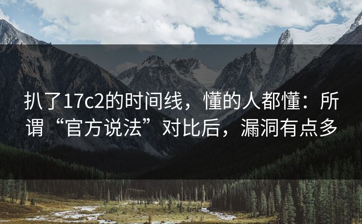 扒了17c2的时间线,懂的人都懂:所谓“官方说法”对比后,漏洞有点多 扒了17c2的时间线,懂的人都懂:所谓“官方说法”对比后,漏洞有点多