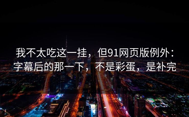 我不太吃这一挂，但91网页版例外：字幕后的那一下，不是彩蛋，是补完