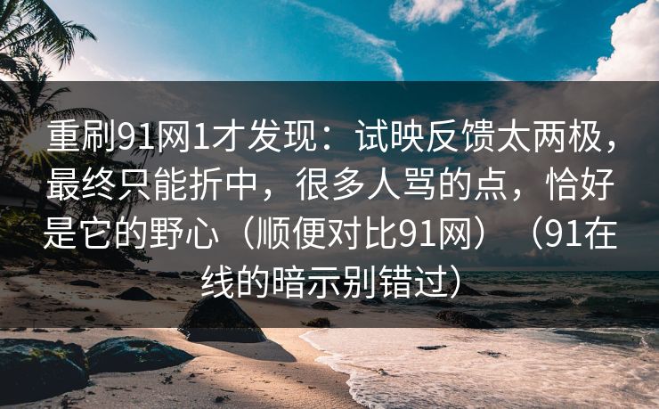 重刷91网1才发现：试映反馈太两极，最终只能折中，很多人骂的点，恰好是它的野心（顺便对比91网）（91在线的暗示别错过）