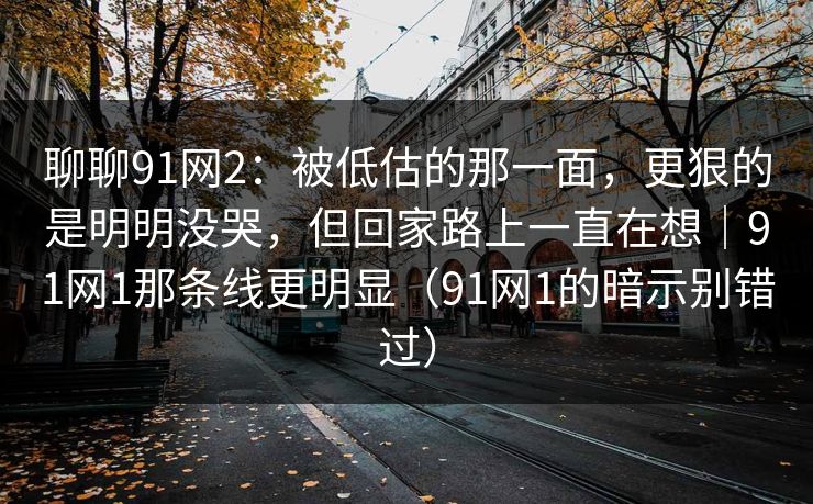聊聊91网2:被低估的那一面,更狠的是明明没哭,但回家路上一直在想|91网1那条线更明显(91网1的暗示别错过) 聊聊91网2:被低估的那一面,更狠的是明明没哭,但回家路上一直在想|91网1那条线更明显(91网1的暗示别错过)