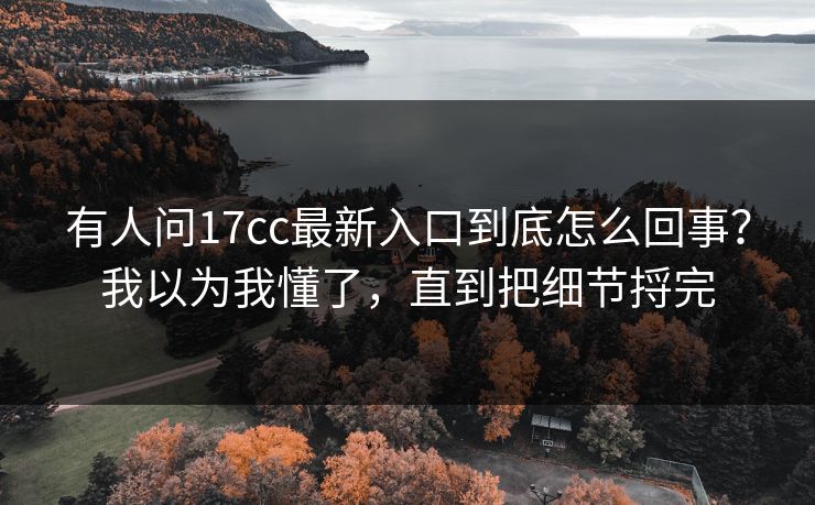 有人问17cc最新入口到底怎么回事?我以为我懂了,直到把细节捋完 有人问17cc最新入口到底怎么回事?我以为我懂了,直到把细节捋完