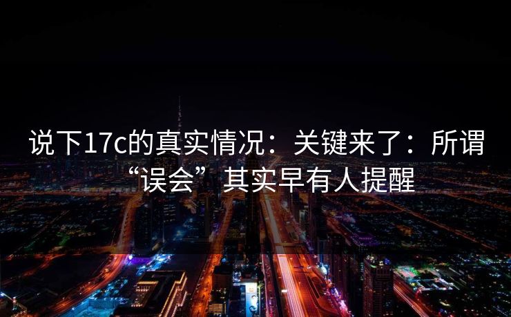 说下17c的真实情况:关键来了:所谓“误会”其实早有人提醒 说下17c的真实情况:关键来了:所谓“误会”其实早有人提醒