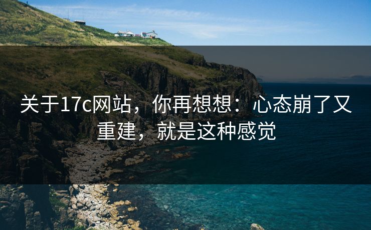 关于17c网站,你再想想:心态崩了又重建,就是这种感觉 关于17c网站,你再想想:心态崩了又重建,就是这种感觉