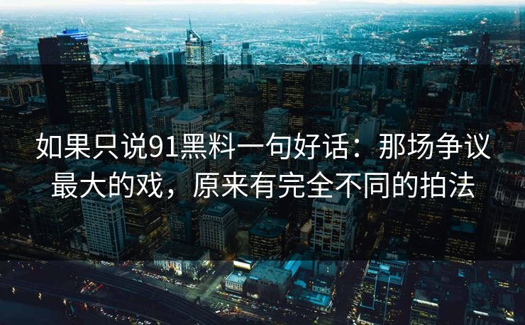 如果只说91黑料一句好话:那场争议最大的戏,原来有完全不同的拍法 如果只说91黑料一句好话:那场争议最大的戏,原来有完全不同的拍法