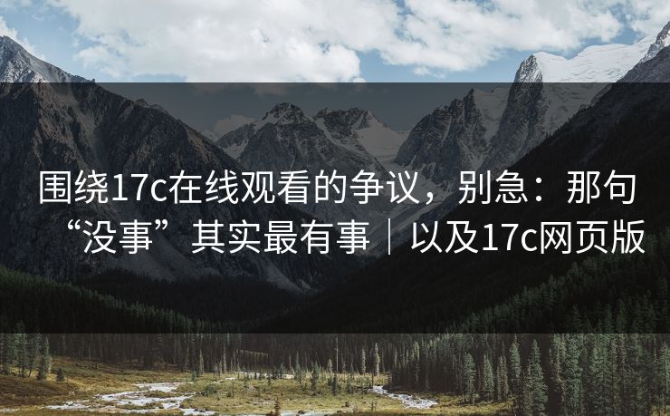 围绕17c在线观看的争议,别急:那句“没事”其实最有事|以及17c网页版 围绕17c在线观看的争议,别急:那句“没事”其实最有事|以及17c网页版