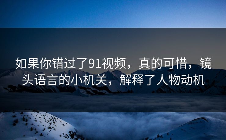 如果你错过了91视频,真的可惜,镜头语言的小机关,解释了人物动机 如果你错过了91视频,真的可惜,镜头语言的小机关,解释了人物动机
