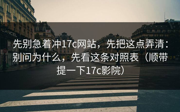 先别急着冲17c网站，先把这点弄清：别问为什么，先看这条对照表（顺带提一下17c影院）