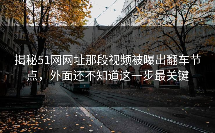 揭秘51网网址那段视频被曝出翻车节点,外面还不知道这一步最关键 揭秘51网网址那段视频被曝出翻车节点,外面还不知道这一步最关键