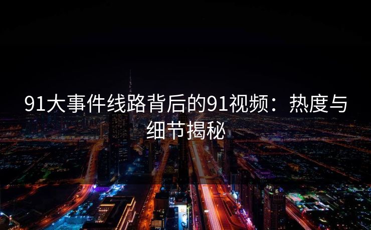 91大事件线路背后的91视频：热度与细节揭秘
