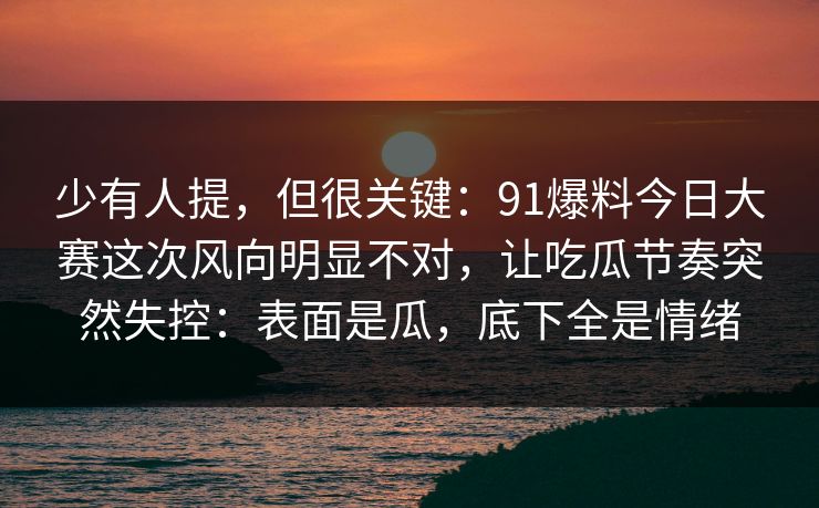 少有人提,但很关键:91爆料今日大赛这次风向明显不对,让吃瓜节奏突然失控:表面是瓜,底下全是情绪 少有人提,但很关键:91爆料今日大赛这次风向明显不对,让吃瓜节奏突然失控:表面是瓜,底下全是情绪