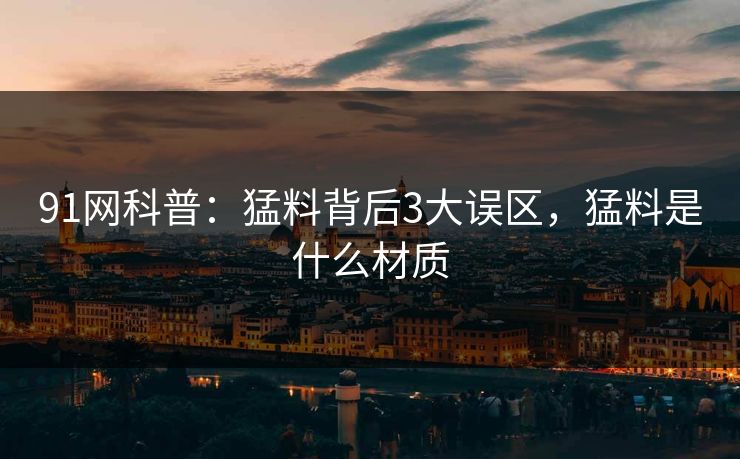 91网科普:猛料背后3大误区,猛料是什么材质 91网科普:猛料背后3大误区,猛料是什么材质