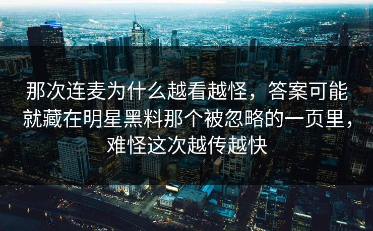 那次连麦为什么越看越怪，答案可能就藏在明星黑料那个被忽略的一页里，难怪这次越传越快